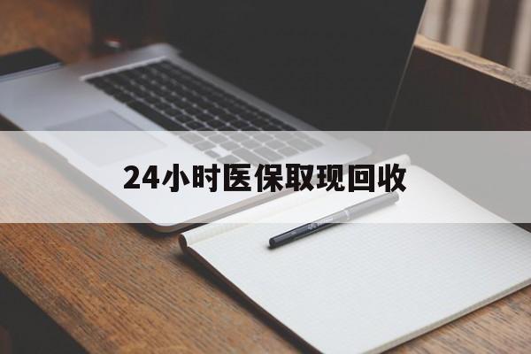 新疆24小时医保取现回收(24小时医保取现回收平台)