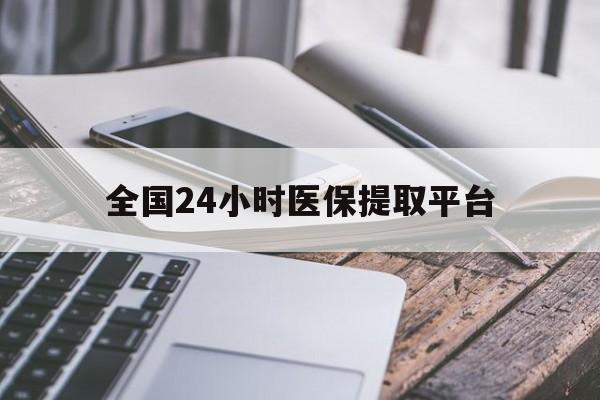 新疆全国24小时医保提取平台(全国24小时医保提取平台有哪些)