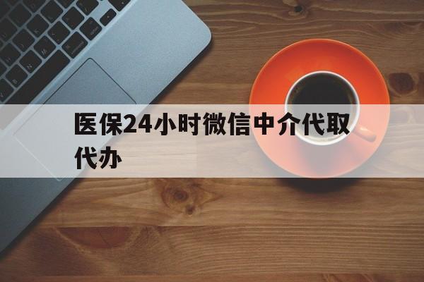 新疆医保24小时微信中介代取代办(医保24小时微信中介代取代办可靠吗)