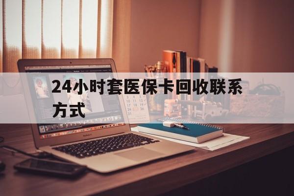 新疆24小时套医保卡回收联系方式(24小时套医保卡回收联系方式中介)