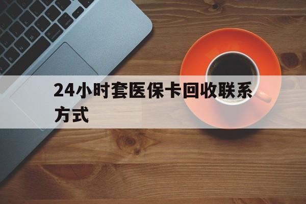 新疆24小时套医保卡回收联系方式(回收医保卡电话)