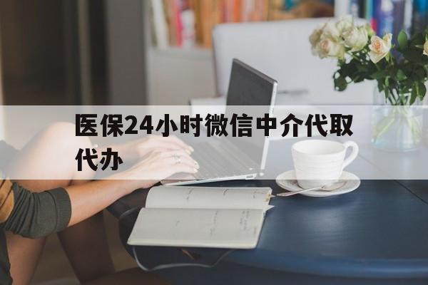 新疆医保24小时微信中介代取代办(医保代办服务)