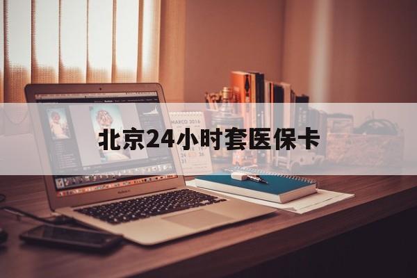 新疆24小时套医保卡(北京医保卡使用指南)