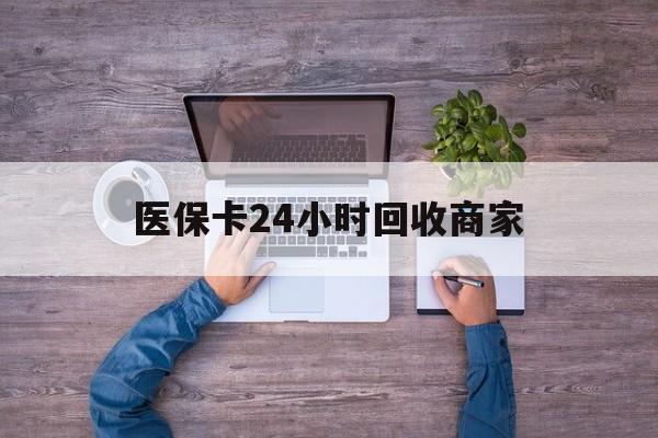 新疆医保卡24小时回收商家(医保卡回收电话)