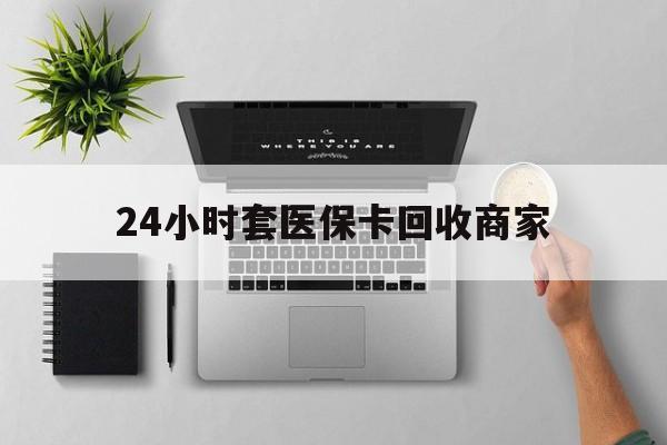 新疆24小时套医保卡回收商家(高价回收医保卡联系方式)