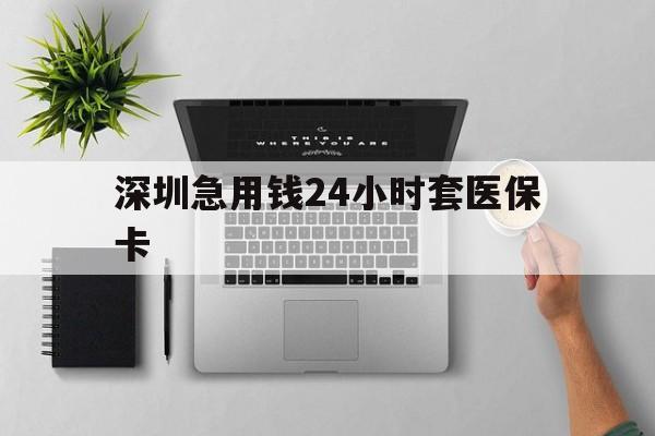 新疆深圳急用钱24小时套医保卡(深圳24小时套社保卡)