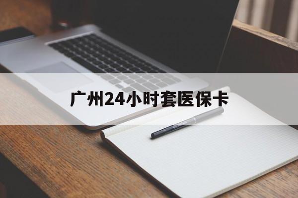 新疆广州24小时套医保卡(广州收医保卡)