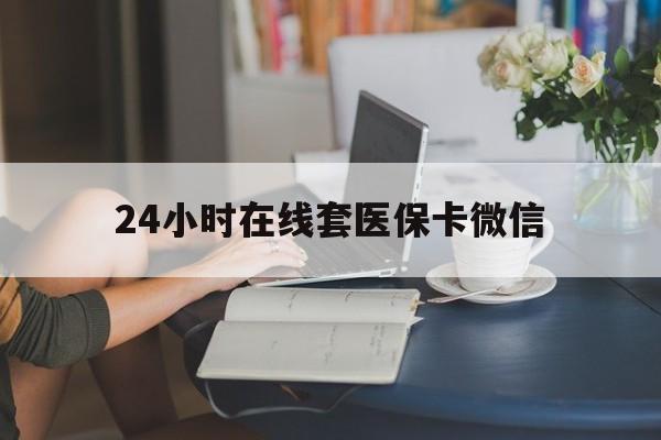 新疆24小时在线套医保卡微信(24小时在线套医保卡微信中介)
