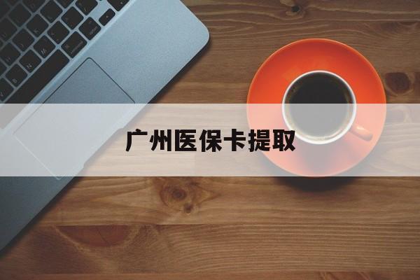新疆广州医保卡提取(广州医保卡提取流程)