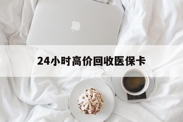 新疆24小时高价回收医保卡(温州高价回收医保卡)