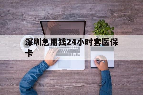 新疆深圳急用钱24小时套医保卡(深圳医保24小时在线咨询)