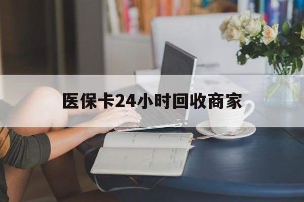 新疆医保卡24小时回收商家(高价回收医保卡联系方式)