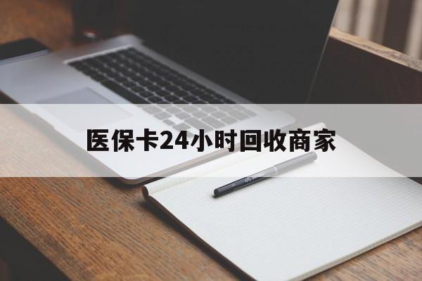 新疆医保卡24小时回收商家(医保卡24小时回收商家会知道吗)