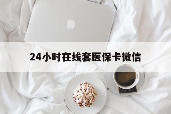 新疆24小时在线套医保卡微信(24小时在线套医保卡微信能用吗)