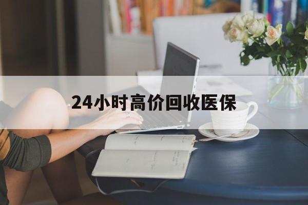 新疆24小时高价回收医保(24小时高价回收医保小额)