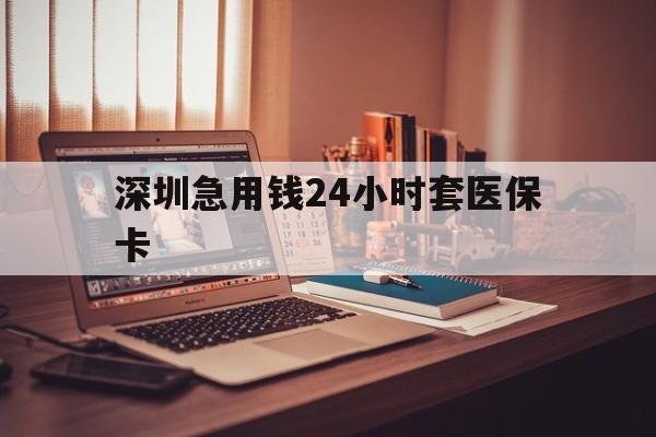 新疆深圳急用钱24小时套医保卡(深圳急用钱套医保卡联系方式)