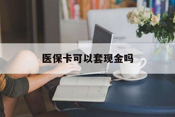 新疆医保卡可以套现金吗(医保卡钱能套现吗)
