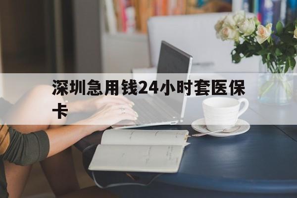 新疆深圳急用钱24小时套医保卡(深圳医保卡提取现金方法)