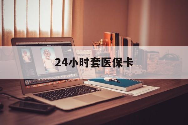 新疆24小时套医保卡(24小时套医保卡微信的优势)
