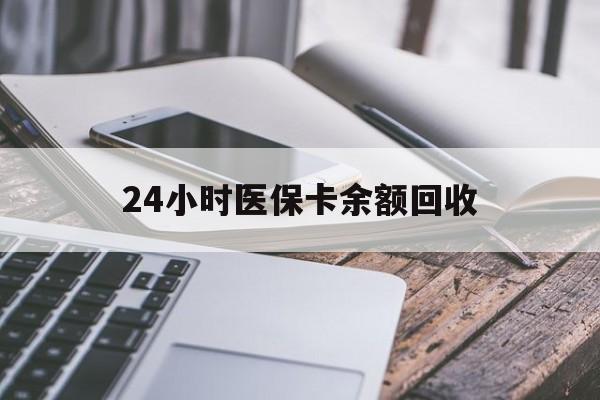 新疆24小时医保卡余额回收(24小时医保卡余额回收什么意思)