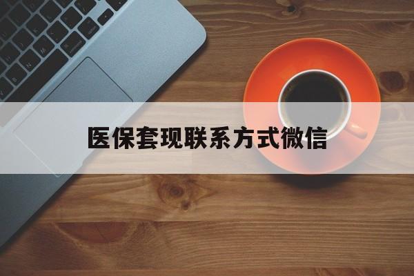 新疆医保套现联系方式微信(医保卡提现套取微信)