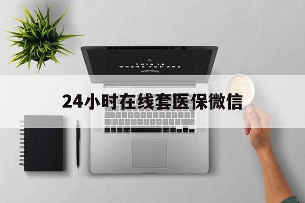 新疆24小时在线套医保微信(24小时在线套医保微信300)