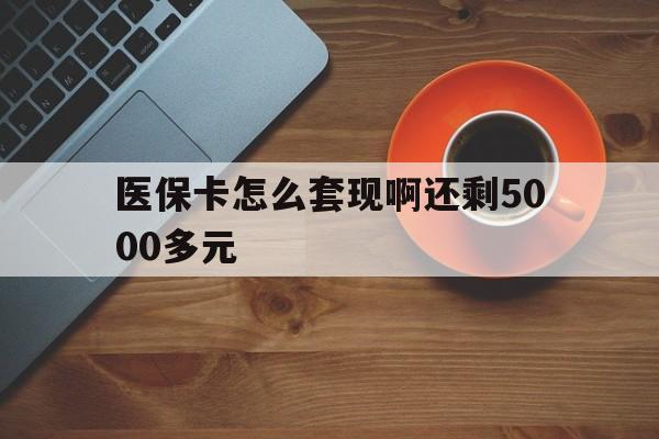 新疆医保卡怎么套现啊还剩5000多元(医保卡咋套现)