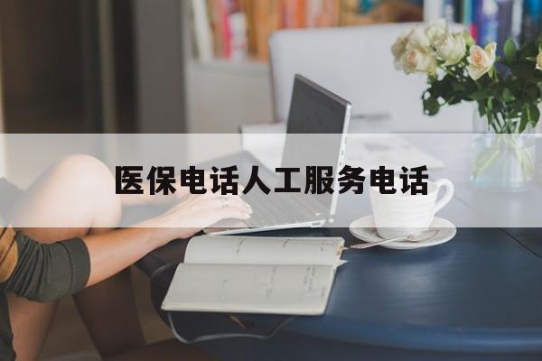 新疆医保电话人工服务电话(社保医保电话人工服务电话)