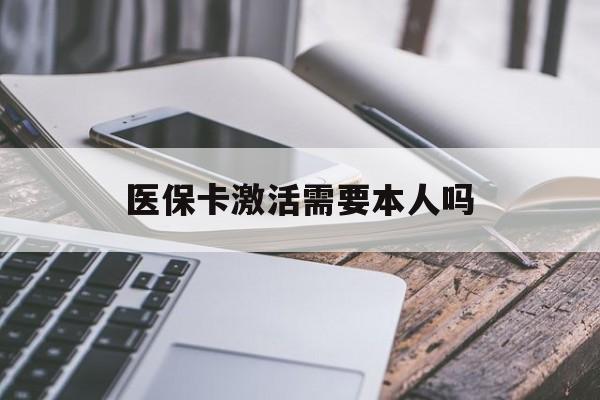 医保卡激活需要本人吗(医保卡激活开通需不需要本人去) 医保卡激活需要本人吗(医保卡激活开通需不需要本人去)